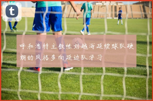 呼和浩特主教练刘越海延续球队硬朗的风格多向延边队学习