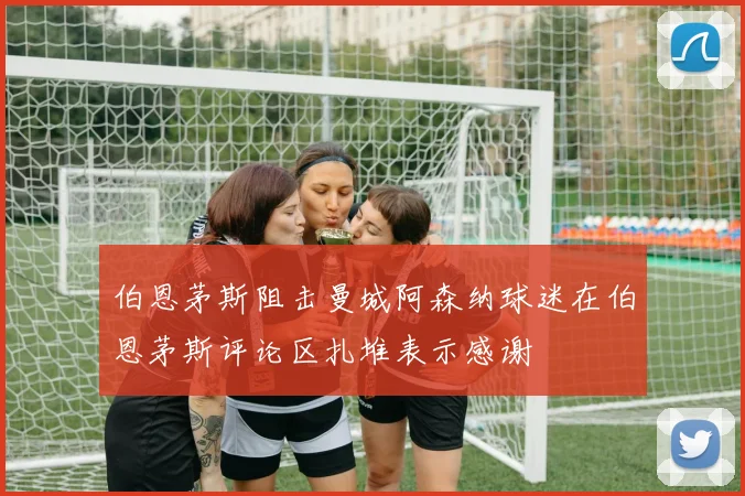 伯恩茅斯阻击曼城阿森纳球迷在伯恩茅斯评论区扎堆表示感谢