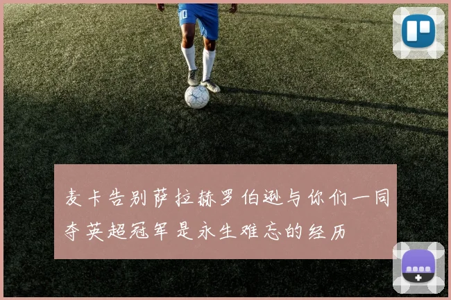 麦卡告别萨拉赫罗伯逊与你们一同夺英超冠军是永生难忘的经历